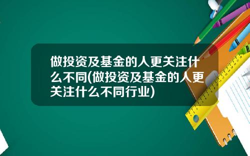 做投资及基金的人更关注什么不同(做投资及基金的人更关注什么不同行业)