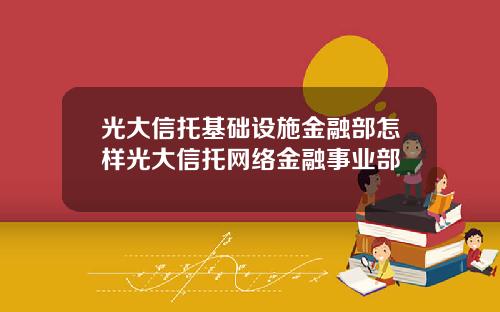 光大信托基础设施金融部怎样光大信托网络金融事业部