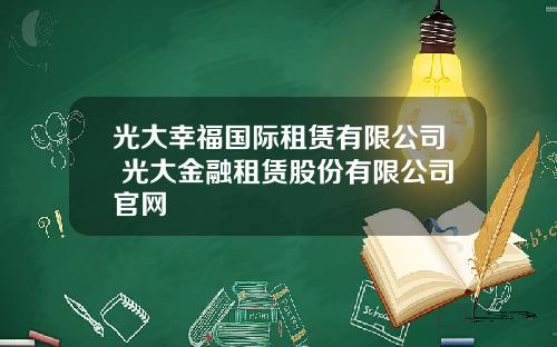 光大幸福国际租赁有限公司 光大金融租赁股份有限公司官网