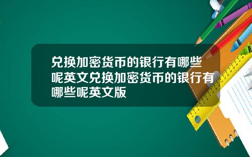 兑换加密货币的银行有哪些呢英文兑换加密货币的银行有哪些呢英文版