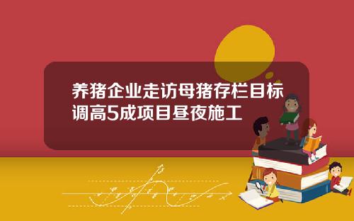 养猪企业走访母猪存栏目标调高5成项目昼夜施工