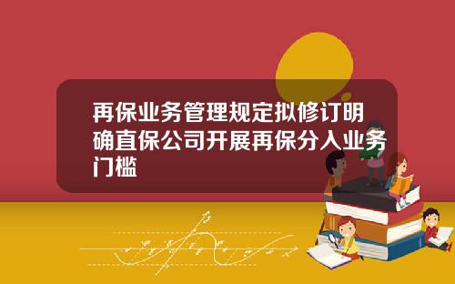 再保业务管理规定拟修订明确直保公司开展再保分入业务门槛