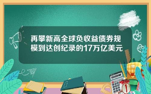 再攀新高全球负收益债券规模到达创纪录的17万亿美元