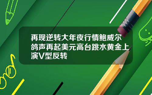 再现逆转大年夜行情鲍威尔鸽声再起美元高台跳水黄金上演V型反转