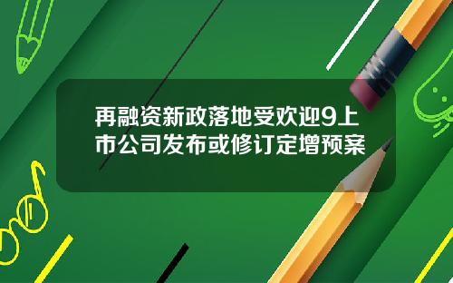 再融资新政落地受欢迎9上市公司发布或修订定增预案