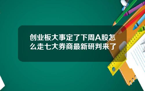 创业板大事定了下周A股怎么走七大券商最新研判来了