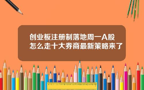 创业板注册制落地周一A股怎么走十大券商最新策略来了