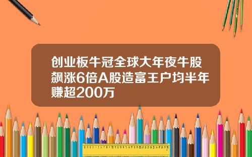 创业板牛冠全球大年夜牛股飙涨6倍A股造富王户均半年赚超200万