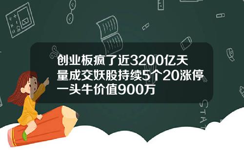 创业板疯了近3200亿天量成交妖股持续5个20涨停一头牛价值900万