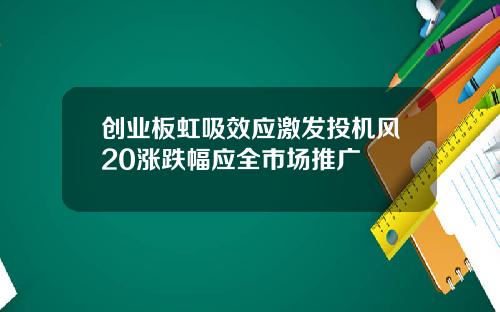 创业板虹吸效应激发投机风20涨跌幅应全市场推广