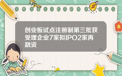 创业板试点注册制第三批获受理企业7家拟IPO2家再融资