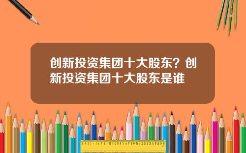 创新投资集团十大股东？创新投资集团十大股东是谁