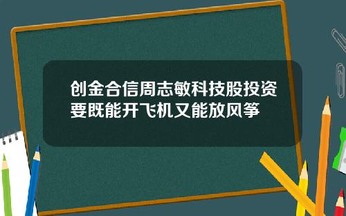 创金合信周志敏科技股投资要既能开飞机又能放风筝