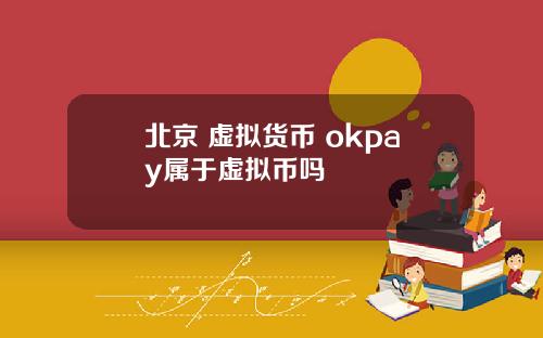 北京 虚拟货币 okpay属于虚拟币吗