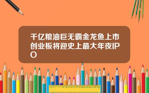 千亿粮油巨无霸金龙鱼上市创业板将迎史上最大年夜IPO