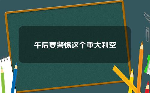 午后要警惕这个重大利空