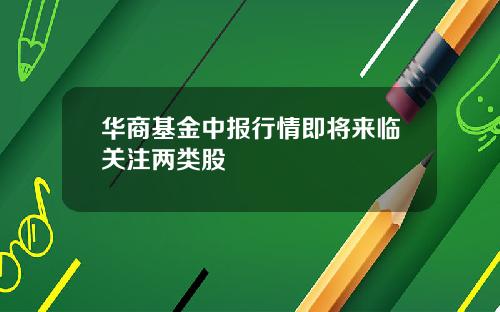 华商基金中报行情即将来临关注两类股