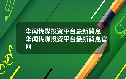 华闻传媒投资平台最新消息华闻传媒投资平台最新消息官网