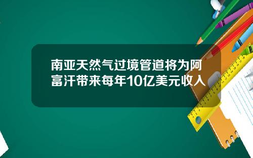 南亚天然气过境管道将为阿富汗带来每年10亿美元收入