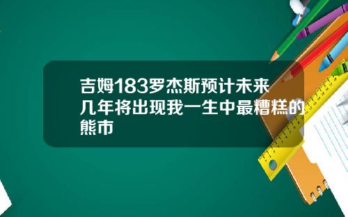 吉姆183罗杰斯预计未来几年将出现我一生中最糟糕的熊市