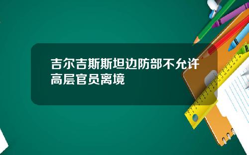 吉尔吉斯斯坦边防部不允许高层官员离境