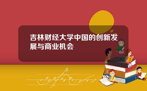 吉林财经大学中国的创新发展与商业机会