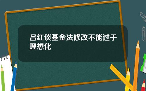 吕红谈基金法修改不能过于理想化