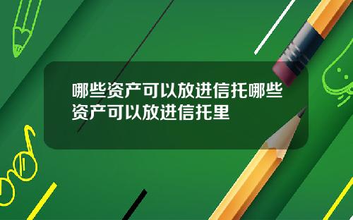 哪些资产可以放进信托哪些资产可以放进信托里