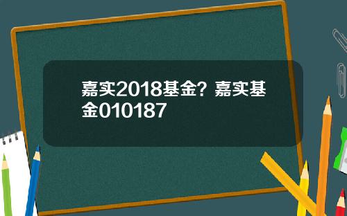 嘉实2018基金？嘉实基金010187