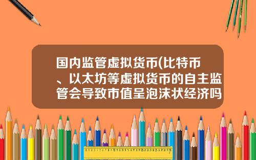 国内监管虚拟货币(比特币、以太坊等虚拟货币的自主监管会导致市值呈泡沫状经济吗？)