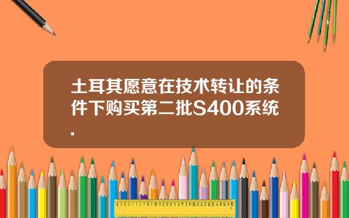 土耳其愿意在技术转让的条件下购买第二批S400系统.