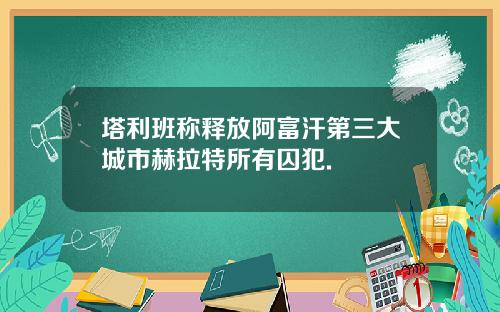 塔利班称释放阿富汗第三大城市赫拉特所有囚犯.