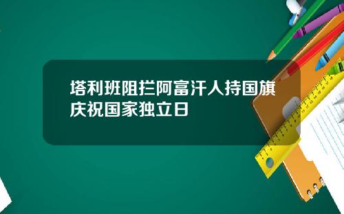 塔利班阻拦阿富汗人持国旗庆祝国家独立日