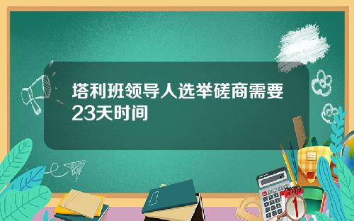 塔利班领导人选举磋商需要23天时间