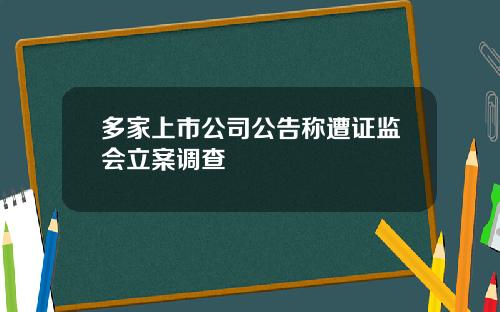 多家上市公司公告称遭证监会立案调查