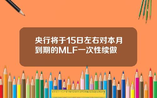 央行将于15日左右对本月到期的MLF一次性续做