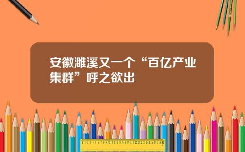 安徽濉溪又一个“百亿产业集群”呼之欲出