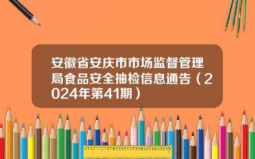 安徽省安庆市市场监督管理局食品安全抽检信息通告（2024年第41期）