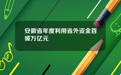 安徽省年度利用省外资金首破万亿元