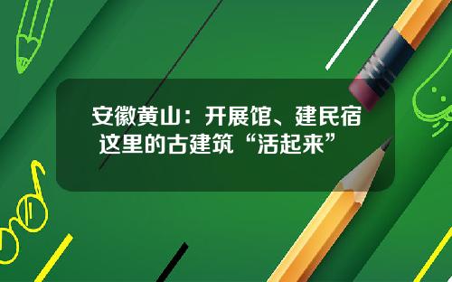 安徽黄山：开展馆、建民宿 这里的古建筑“活起来”