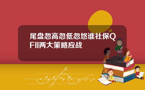 尾盘忽高忽低忽悠谁社保QFII两大策略应战