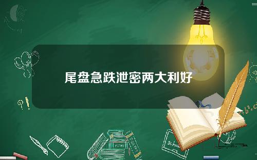 尾盘急跌泄密两大利好