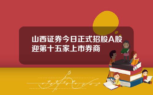 山西证券今日正式招股A股迎第十五家上市券商