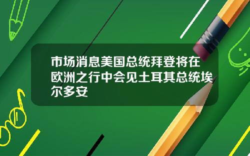 市场消息美国总统拜登将在欧洲之行中会见土耳其总统埃尔多安