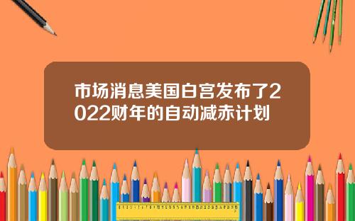 市场消息美国白宫发布了2022财年的自动减赤计划