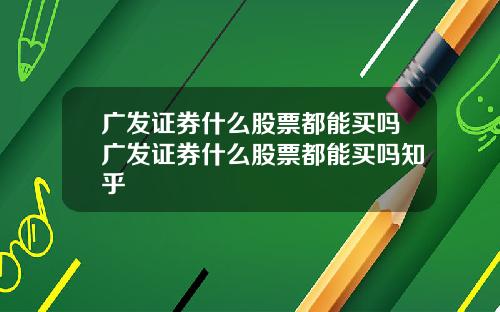 广发证券什么股票都能买吗广发证券什么股票都能买吗知乎