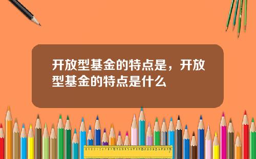 开放型基金的特点是，开放型基金的特点是什么