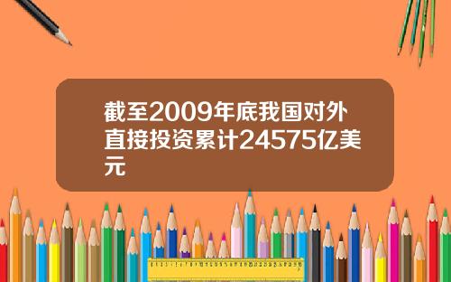 截至2009年底我国对外直接投资累计24575亿美元