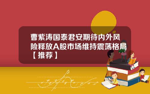 曹紫涛国泰君安期待内外风险释放A股市场维持震荡格局【推荐】