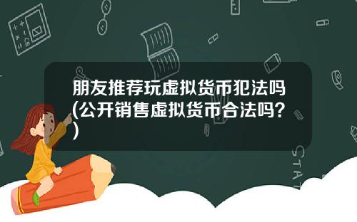 朋友推荐玩虚拟货币犯法吗(公开销售虚拟货币合法吗？)